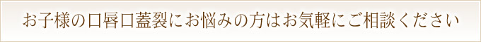 お子様の口唇口蓋裂にお悩みの方はお気軽にご相談ください