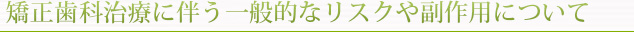 矯正歯科治療に伴う一般的なリスクや副作用について