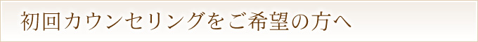 初回カウンセリングをご希望の方へ