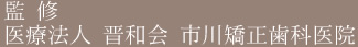 監修 医療法人 晋和会 市川矯正歯科医院