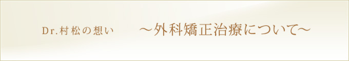 Dr.村松の想い ～外科矯正治療について～