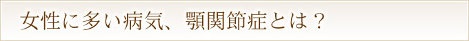 女性に多い病気、顎関節症とは？