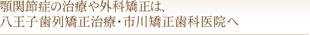 顎関節症の治療や外科矯正は、八王子歯列矯正治療・市川矯正歯科医院へ